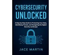 Cybersecurity Unlocked: A Step-by-Step Guide to Protecting Your Data, Identifying Threats, and Navigating the Digital Security Landscape (cybersecurity essential updates)