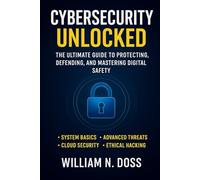 CYBERSECURITY UNLOCKED THE ULTIMATE GUIDE TO PROTECTING, DEFENDING, AND MASTERING DIGITAL SAFETY: • SYSTEM BASICS • ADVANCED THREATS • CLOUD SECURITY • ETHICAL HACKING
