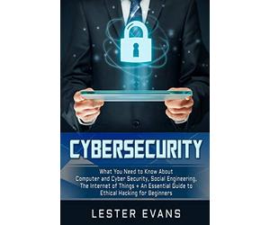 Cybersecurity: What You Need to Know About Computer and Cyber Security, Social Engineering, The Internet of Things + An Essential Guide to Ethical Hacking for Beginners