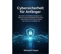 Cybersicherheit für Anfänger: Das leicht verständliche Handbuch zur Beherrschung grundlegender Sicherheitskenntnisse und zum Schutz dessen, was online am wichtigsten ist.