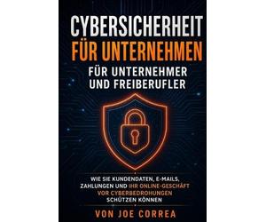Cybersicherheit für Unternehmen für Unternehmer und Freiberufler: Wie Sie Kundendaten, E-Mails, Zahlungen und Ihr Online-Geschäft vor Cyberbedrohungen schützen können: 8 (Cyber-Schutz-Akademie)