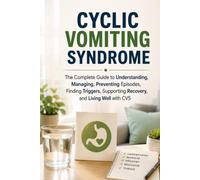Cyclic Vomiting Syndrome (CVS): The Complete Guide to Understanding, Managing, Preventing Episodes, Finding Triggers, Supporting Recovery, and Living ... CVS (The Complete Health & Wellness Library)