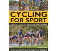 Cycling for Sport: Mountain Bikes, Free Riding and Sportive Races: The Ultimate Visual Guide to Moving Up a Gear: The Challenges of Off-Road and On-Road Cycling in Over 200 Step-By-Step Photographs