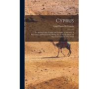 Cyprus: Its Ancient Cities, Tombs, and Temples: A Narrative of Researches and Excavations During Ten Years' Residence As American Consul in That Island