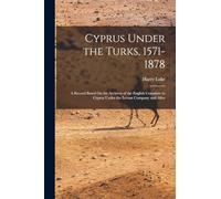 Cyprus Under the Turks, 1571-1878: A Record Based On the Archives of the English Consulate in Cyprus Under the Levant Company and After