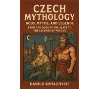 Czech Mythology: Gods, Myths, and Legends: From the Gods of the Slavs to the Legends of Prague