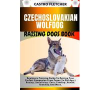 CZECHOSLOVAKIAN WOLFDOG RAISING DOGS BOOK: Beginners Training Guide To Raising Your Perfect Companion From Puppy To Old Age + Buying, Socializing, Care, Feeding, Health, Breeding And More