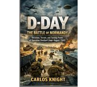 D-Day: The Battle of Normandy: Decisions, Terrain, and Turning Points of Operation Overlord (June-August 1944)