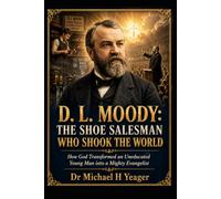 D. L. MOODY: THE SHOE SALESMAN WHO SHOOK THE WORLD: How God Transformed an Uneducated Young Man into a Mighty Evangelist