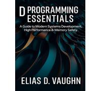 D Programming Essentials: A Guide to Modern Systems Development, High Performance & Memory Safety.: 20 (The Developer's Guide series)
