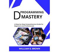D PROGRAMMING MASTERY: A Step-by-Step Comprehensive Guide for Beginners and Professionals (WEB DEVELOPMENT, ENGINEERING, CODING AND PROGRAMMING BOOKS.)