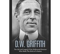 D.W. Griffith: The Life and Legacy of the Hollywood Director Who Made The Birth of a Nation