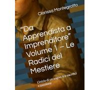 “Da Apprendista a Imprenditore” Volume 1 - Le Radici del Mestiere: L’inizio di un sogno, tra sacrifici e passione