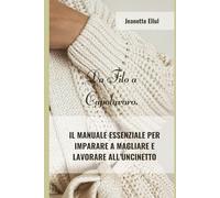 Da Filo a Capolavoro: Il Manuale Essenziale per Imparare a Magliare e Lavorare all' Uncinetto.