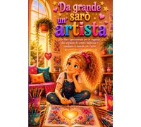Da grande sarò un'artista: Un libro ispirazionale per le ragazze che sognano di creare bellezza e cambiare il mondo con l'arte