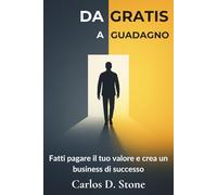 Da Gratis a Guadagno: Fatti pagare il tuo valore e crea un business di successo
