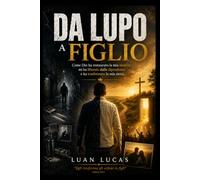 Da Lupo à Figlio: Come Dio ha restaurato la mia Identità. Mi ha liberato dalle dipendenze e ha trasformato la mia storia.