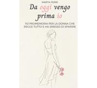 Da oggi vengo prima io: 110 promemoria per la donna che regge tutto e ha smesso di sparire