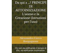 Da qui a …? PRINCIPI DI AUTOINIZIAZIONE L’uomo e la Creazione (Istruzioni per l’uso): Chi non sta edificando il tempio di d’Io, sta edificando inutilmente.