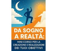 Da Sogno a Realtà: Il Metodo Pratico per Creare Obiettivi che Funzionano Davvero: Mini-Corso in 7 Lezioni per Manager, Studenti e Atleti Stanchi di Fallire i Propri Obiettivi