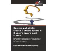 Da zero a digitale: create il vostro futuro e il vostro lavoro oggi stesso: Padroneggiare le competenze digitali necessarie per lanciare la propria attività e avere successo nell'economia moderna