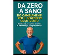 Da Zero a Sano: 100 Cambiamenti per il Benessere Quotidiano e per arrivare a 100 anni: Benessere, longevità e salute. in 100 consigli sempre in tasca.