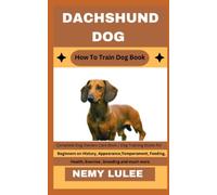 DACHSHUND DOG How To Train Dog Book: Complete Dog Owners Care Book / Dog Training Books for Beginners on History, Appearance, Temperament, Feeding, Health, Exercise, breeding and much more