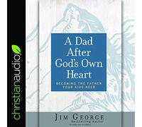 Dad After God's Own Heart: Becoming the Father Your Kids Need
