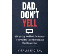 Dad, Don't Yell: The 30-Day Workbook for Fathers Who Want to Stop Shouting and Start Connecting