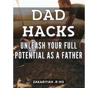 Dad Hacks: Unleash Your Full Potential as a Father: Unlock Powerful Fatherhood Skills with These Clever Tips and Tricks.