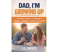 Dad, I’m Growing Up: A Father’s Guide to Raising a Strong, Confident Teenage Daughter