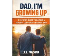 Dad, I’m Growing Up: A Father’s Guide to Raising a Strong, Confident Teenage Son