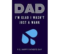 Dad I'm Glad I Wasn't Just A Wank: Inappropriate Funny Fathers Day Gifts: Adult Notebook for Dads Day (Alternative Fathers Day Card Gift)