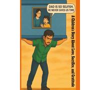 DAD IS SO SELFISH,HE NEVER GIVES US TIME: A Children’s Story About Love, Sacrifice, and Gratitude