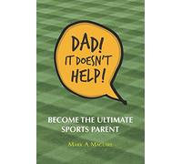 Dad! It Doesn't Help!: Become the ultimate sports parent
