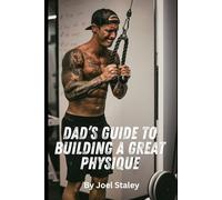 Dad’s Guide to Building a Great Physique: A Step by Step Blueprint to Transforming Your Dadbod Once and For All: 1 (Joel Staley Fitness)