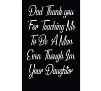 Dad Thank you For Teaching Me To Be A Man Even Though Im Your Daughter: Perfect For Father’s Day Gifts, unique notebook for dad to write in, funny ... for a great dad, great alternative to a card