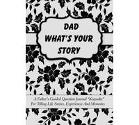 Dad What’s Your Story: A Father’s Guided Question Journal “Keepsake” For Telling Life Stories, Experiences And Memories
