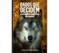 DADOS QUE DECIDEM: A INTELIGÊNCIA COMPETITIVA NOS NEGÓCIOS (INTELIGÊNCIA COMPETITIVA - OS SENTIDOS DO LOBO)