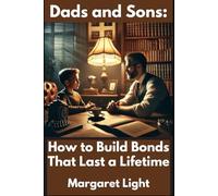 Dads and Sons: How to Build Bonds That Last a Lifetime.: How to Strengthen Father-Son Connections for a Lifetime of Love, Trust, and Growth.