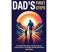 Dads First Steps: The Step-By-Step fathers Guide to Nurturing Bonds, Reducing Stress, and Building Healthier Relationships with their children.