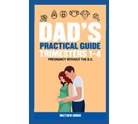 Dad's Practical Guide Trimesters 1-4: Pregnancy Without the B.S.