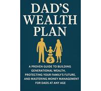 Dad's Wealth Plan: A Proven Guide to Building Generational Wealth, Protecting Your Family’s Future, and Mastering Money Management for Dads at Any Age (The Wealth Plans)