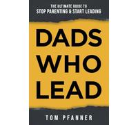 Dads Who Lead: The Ultimate Guide to Stop Parenting & Start Leading
