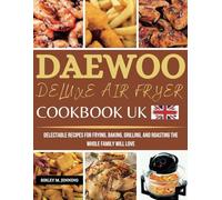 Daewoo Deluxe Air Fryer Cookbook UK: Delectable Recipes for Frying, Baking, Grilling, and Roasting the Whole Family Will Love