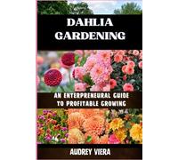 DAHLIA GARDENING: AN ENTERPRENEURAL GUIDE TO PROFITABLE GROWING: Maximizing Returns with Expert Cultivation, Market Strategies, and Innovative Practices