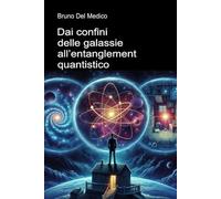 Dai confini delle galassie all’entanglement quantistico: Alla scoperta dei multiversi quotidiani tra le intuizioni, i paradossi e i misteri della ... quantistica. Testi di Bruno Del Medico)