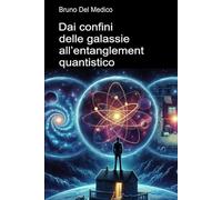 Dai confini delle galassie all’entanglement quantistico: Alla scoperta dei multiversi quotidiani tra le intuizioni, i paradossi e i misteri della ... quantistica. Testi di Bruno Del Medico)
