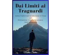 Dai Limiti ai Traguardi: Come Trasformare le Debolezze in Forza con Motivazione, Crescita Personale e Determinazione (Tecniche per superare le ... e raggiungere il successo personale)