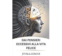 DAI PENSIERI ECCESSIVI ALLA VITA FELICE: Liberati dal disordine mentale, trova la pace interiore e crea una vita gioiosa e guidata da uno scopo